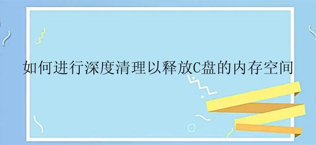 如何进行深度清理以释放C盘的内存空间