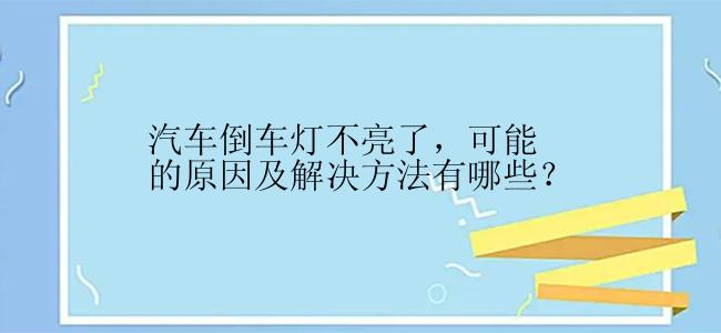 汽车倒车灯不亮了，可能的原因及解决方法有哪些？