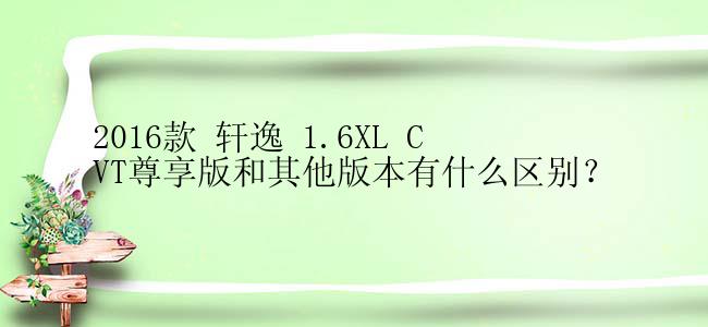 2016款 轩逸 1.6XL CVT尊享版和其他版本有什么区别？