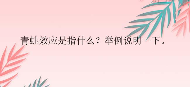 青蛙效应是指什么？举例说明一下。