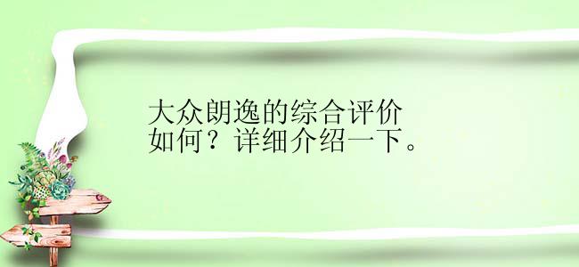 大众朗逸的综合评价如何？详细介绍一下。