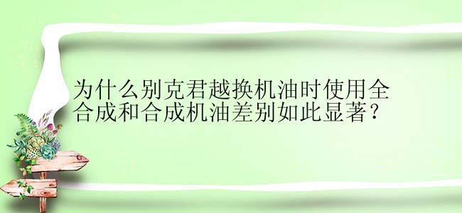 为什么别克君越换机油时使用全合成和合成机油差别如此显著？