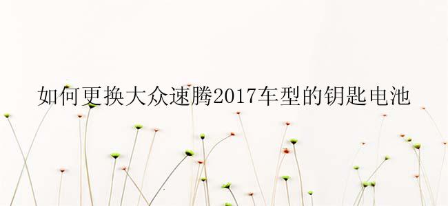 如何更换大众速腾2017车型的钥匙电池