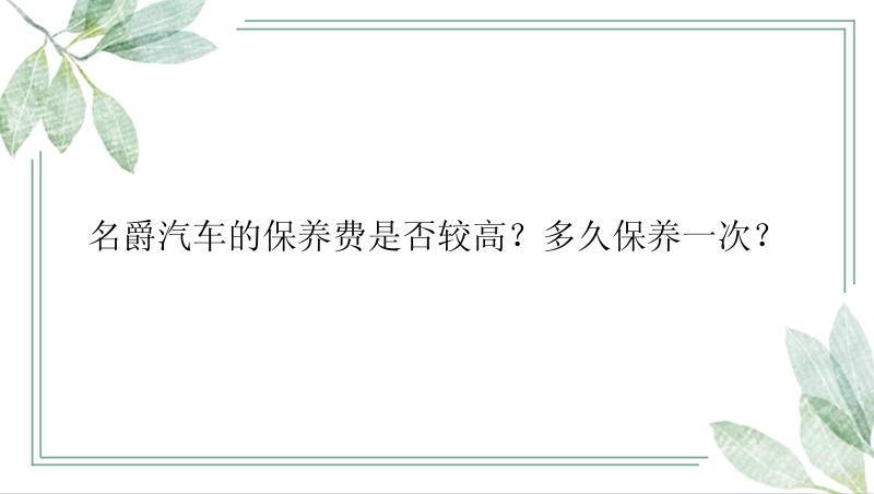 名爵汽车的保养费是否较高？多久保养一次？