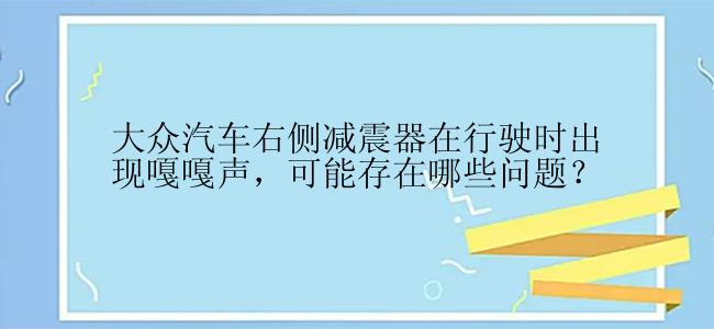 大众汽车右侧减震器在行驶时出现嘎嘎声，可能存在哪些问题？