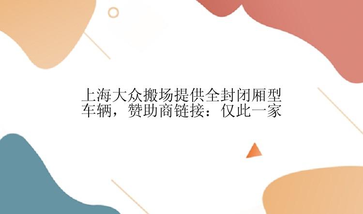 上海大众搬场提供全封闭厢型车辆，赞助商链接：仅此一家