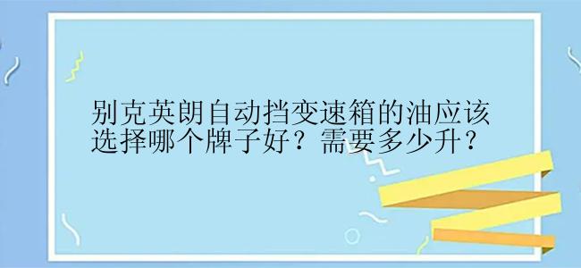 别克英朗自动挡变速箱的油应该选择哪个牌子好？需要多少升？