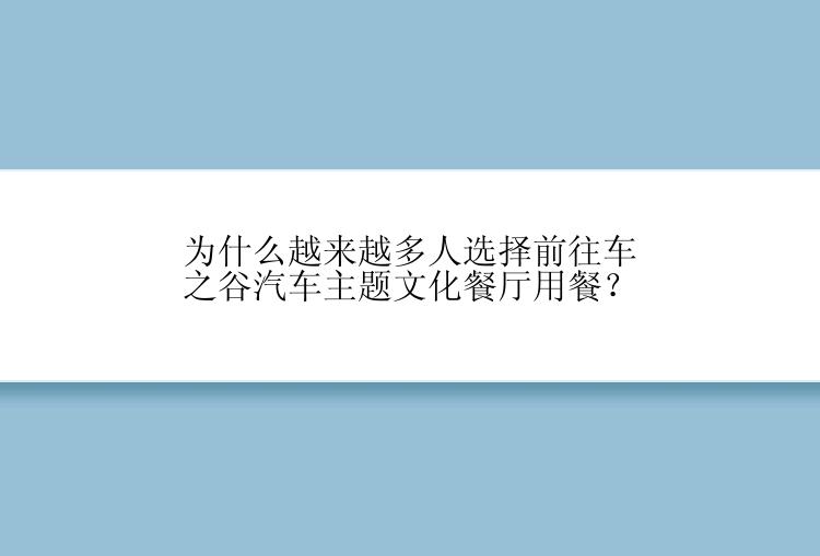 为什么越来越多人选择前往车之谷汽车主题文化餐厅用餐？