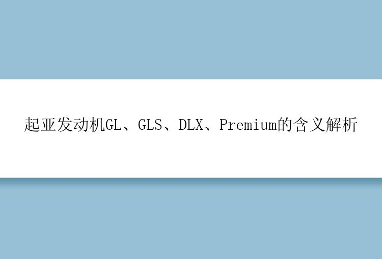 起亚发动机GL、GLS、DLX、Premium的含义解析