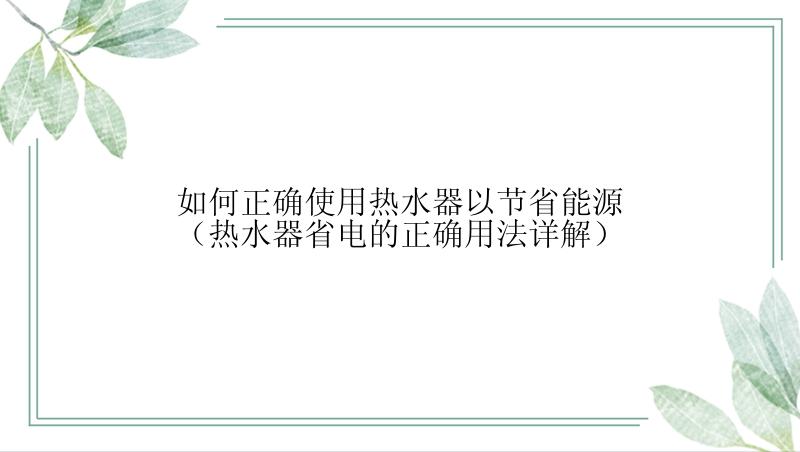 如何正确使用热水器以节省能源（热水器省电的正确用法详解）