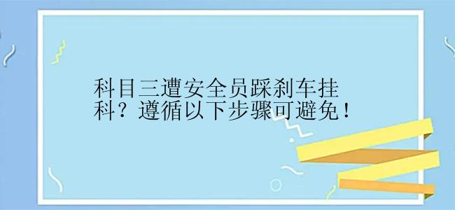 科目三遭安全员踩刹车挂科？遵循以下步骤可避免！