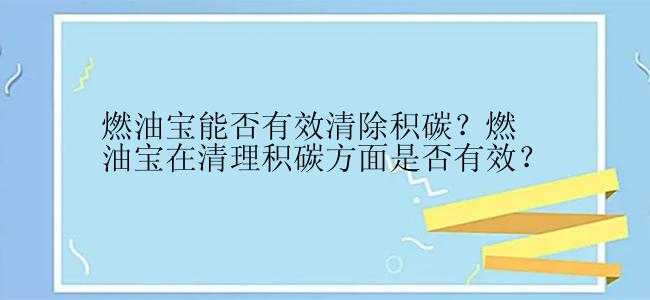 燃油宝能否有效清除积碳？燃油宝在清理积碳方面是否有效？