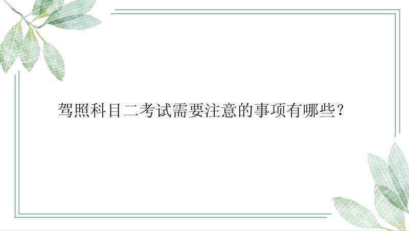 驾照科目二考试需要注意的事项有哪些？