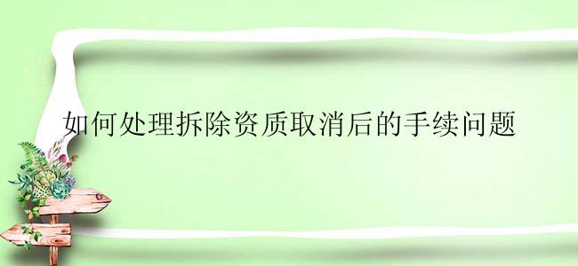 如何处理拆除资质取消后的手续问题