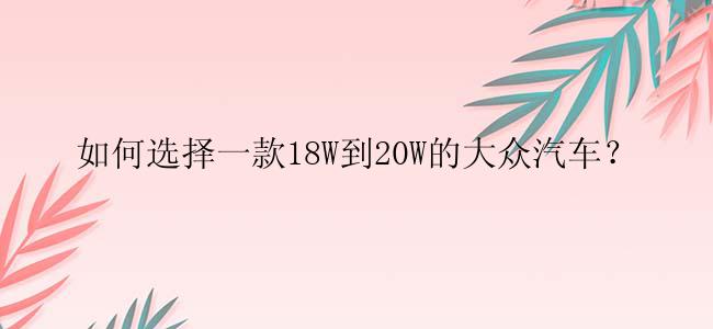 如何选择一款18W到20W的大众汽车？