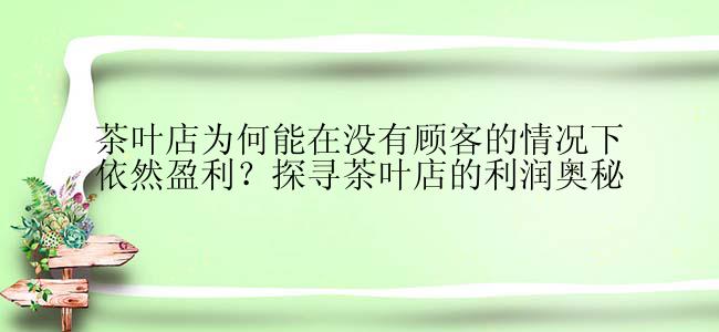 茶叶店为何能在没有顾客的情况下依然盈利？探寻茶叶店的利润奥秘