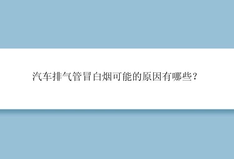 汽车排气管冒白烟可能的原因有哪些？