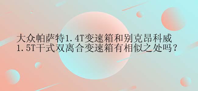 大众帕萨特1.4T变速箱和别克昂科威1.5T干式双离合变速箱有相似之处吗？