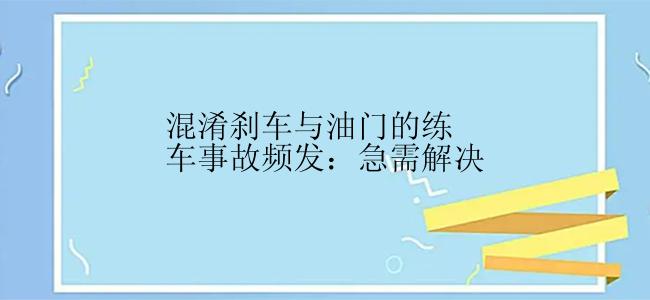 混淆刹车与油门的练车事故频发：急需解决