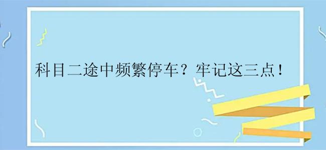 科目二途中频繁停车？牢记这三点！