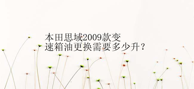 本田思域2009款变速箱油更换需要多少升？