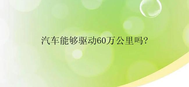 汽车能够驱动60万公里吗?