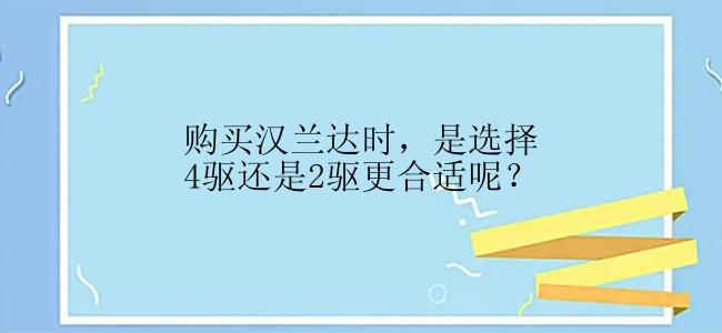 购买汉兰达时，是选择4驱还是2驱更合适呢？