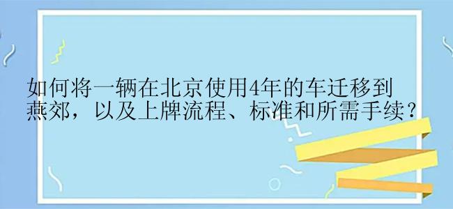 如何将一辆在北京使用4年的车迁移到燕郊，以及上牌流程、标准和所需手续？