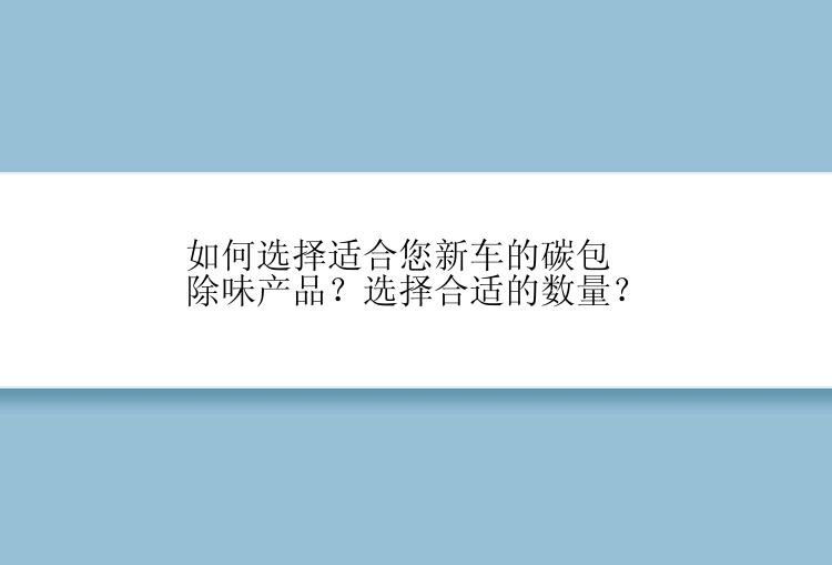 如何选择适合您新车的碳包除味产品？选择合适的数量？