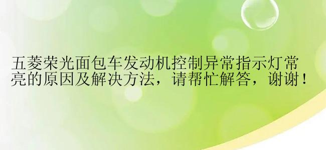 五菱荣光面包车发动机控制异常指示灯常亮的原因及解决方法，请帮忙解答，谢谢！