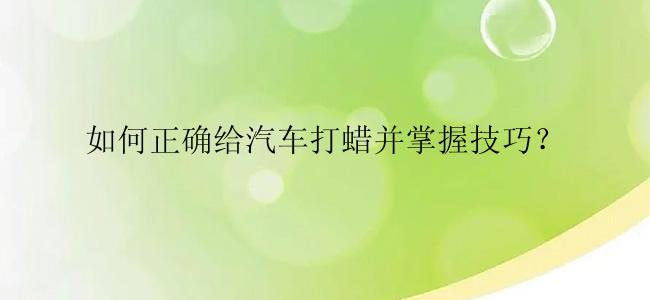 如何正确给汽车打蜡并掌握技巧？