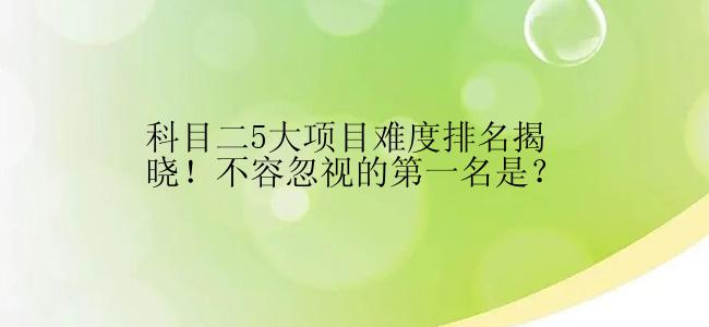 科目二5大项目难度排名揭晓！不容忽视的第一名是？