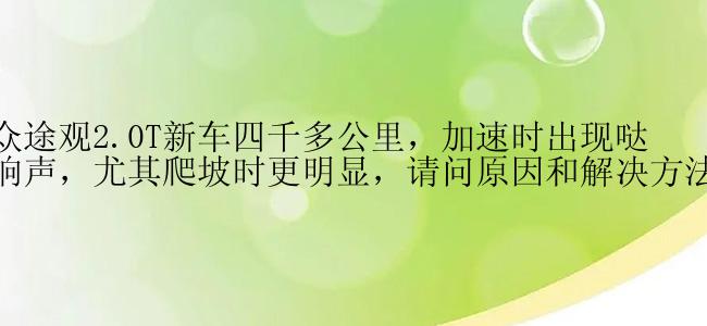 大众途观2.0T新车四千多公里，加速时出现哒哒响声，尤其爬坡时更明显，请问原因和解决方法？