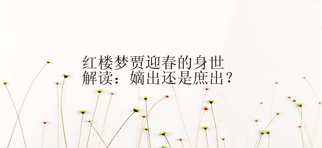 红楼梦贾迎春的身世解读：嫡出还是庶出？