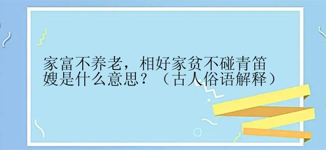 家富不养老，相好家贫不碰青笛嫂是什么意思？（古人俗语解释）