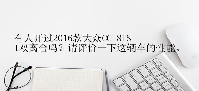 有人开过2016款大众CC 8TSI双离合吗？请评价一下这辆车的性能。