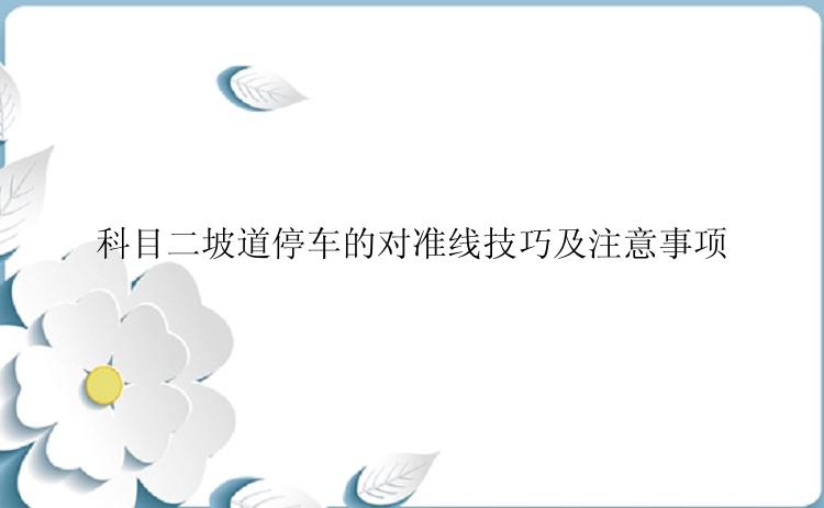 科目二坡道停车的对准线技巧及注意事项