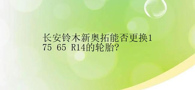 长安铃木新奥拓能否更换175 65 R14的轮胎?