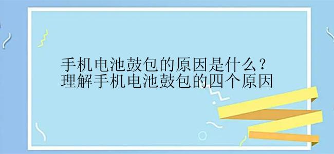 手机电池鼓包的原因是什么？理解手机电池鼓包的四个原因