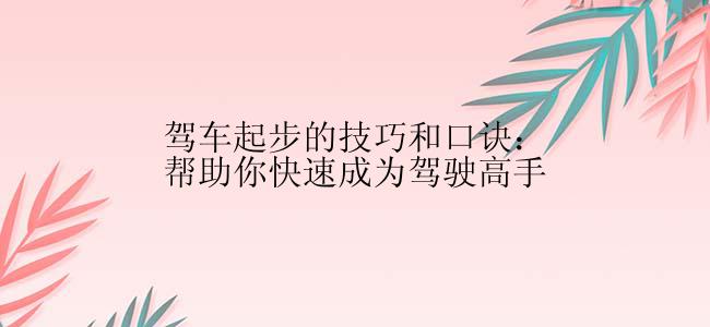 驾车起步的技巧和口诀：帮助你快速成为驾驶高手