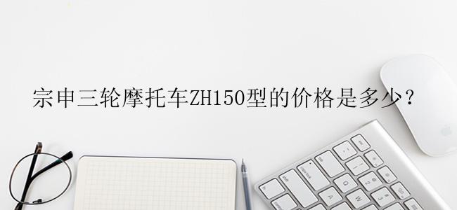 宗申三轮摩托车ZH150型的价格是多少？