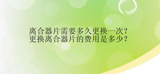 离合器片需要多久更换一次？更换离合器片的费用是多少？