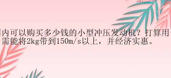 在国内可以购买多少钱的小型冲压发动机？打算用于航模，需能将2kg带到150m/s以上，并经济实惠。