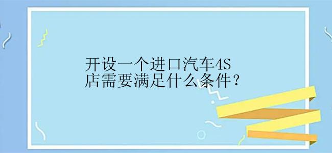 开设一个进口汽车4S店需要满足什么条件？