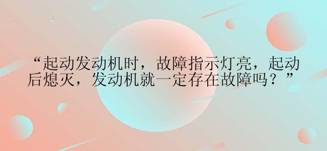 “起动发动机时，故障指示灯亮，起动后熄灭，发动机就一定存在故障吗？”