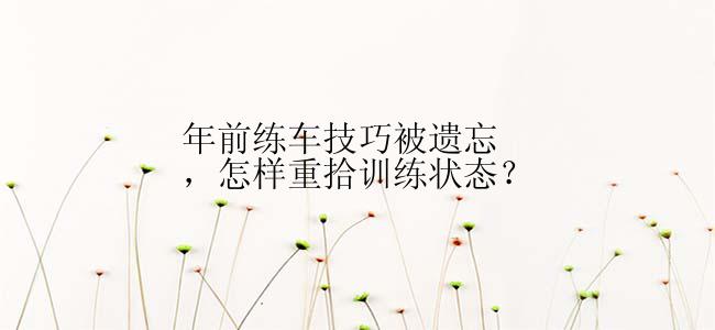 年前练车技巧被遗忘，怎样重拾训练状态？