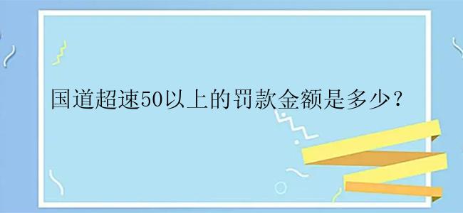 国道超速50以上的罚款金额是多少？