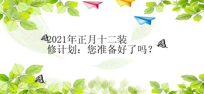 2021年正月十二装修计划：您准备好了吗？