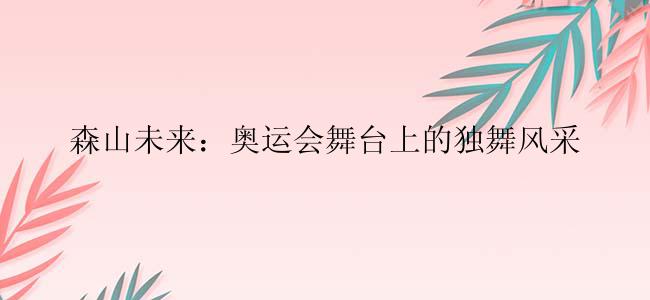 森山未来：奥运会舞台上的独舞风采