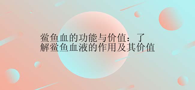 鲎鱼血的功能与价值：了解鲎鱼血液的作用及其价值